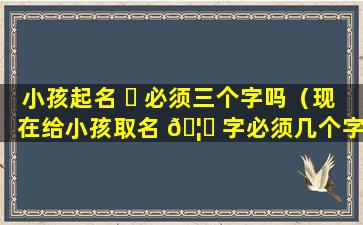 小孩起名 ☘ 必须三个字吗（现在给小孩取名 🦆 字必须几个字）